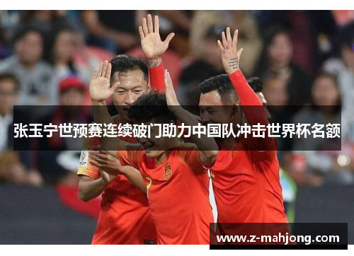 张玉宁世预赛连续破门助力中国队冲击世界杯名额